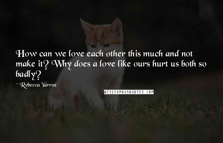 Rebecca Yarros Quotes: How can we love each other this much and not make it? Why does a love like ours hurt us both so badly?