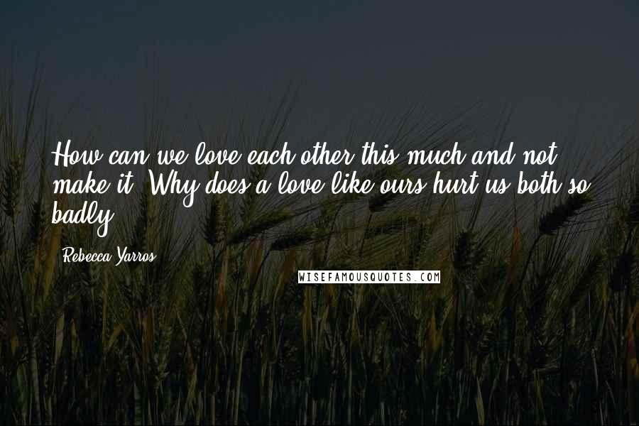 Rebecca Yarros Quotes: How can we love each other this much and not make it? Why does a love like ours hurt us both so badly?