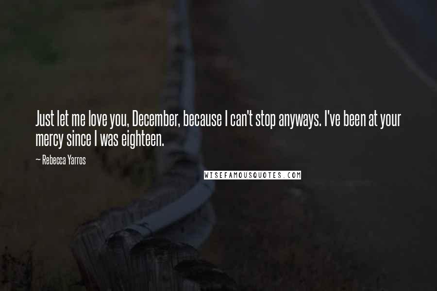 Rebecca Yarros Quotes: Just let me love you, December, because I can't stop anyways. I've been at your mercy since I was eighteen.