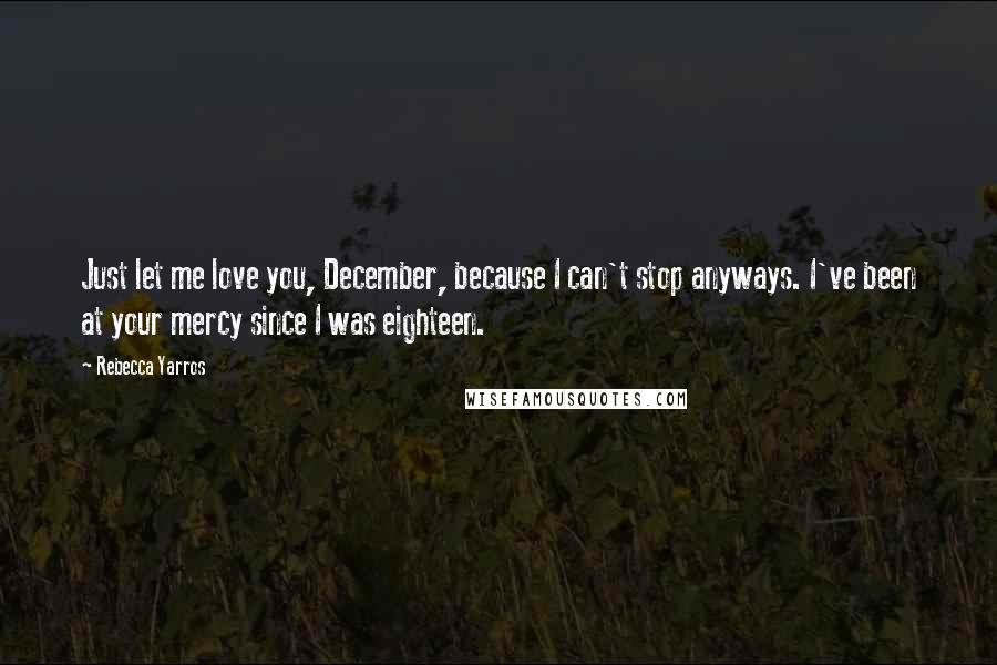 Rebecca Yarros Quotes: Just let me love you, December, because I can't stop anyways. I've been at your mercy since I was eighteen.