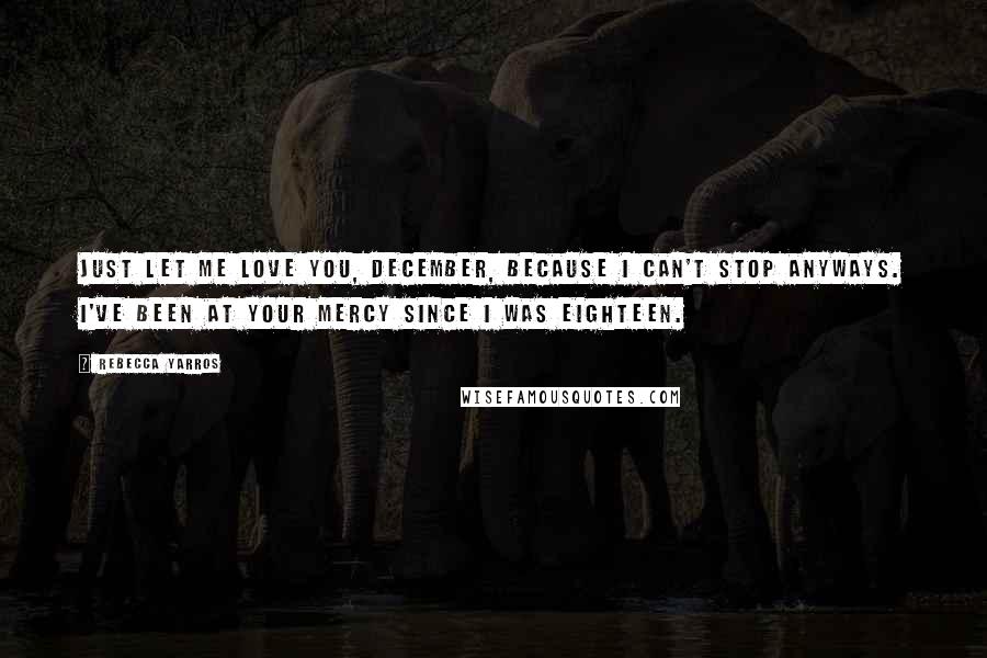 Rebecca Yarros Quotes: Just let me love you, December, because I can't stop anyways. I've been at your mercy since I was eighteen.