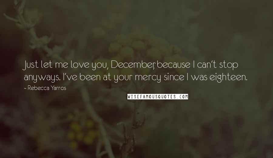 Rebecca Yarros Quotes: Just let me love you, December, because I can't stop anyways. I've been at your mercy since I was eighteen.