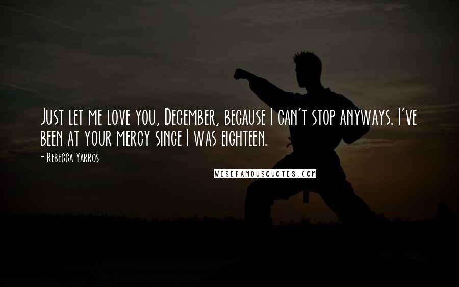 Rebecca Yarros Quotes: Just let me love you, December, because I can't stop anyways. I've been at your mercy since I was eighteen.