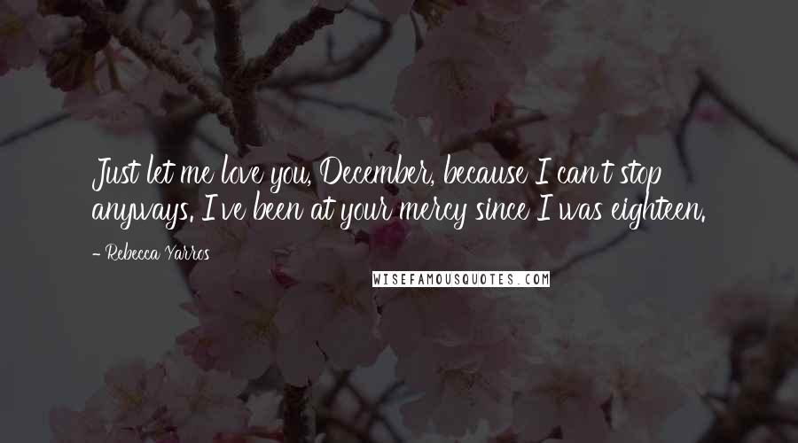Rebecca Yarros Quotes: Just let me love you, December, because I can't stop anyways. I've been at your mercy since I was eighteen.