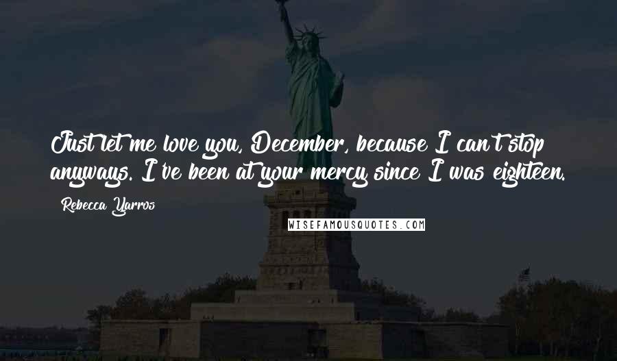 Rebecca Yarros Quotes: Just let me love you, December, because I can't stop anyways. I've been at your mercy since I was eighteen.