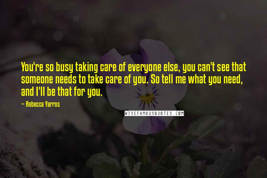 Rebecca Yarros Quotes: You're so busy taking care of everyone else, you can't see that someone needs to take care of you. So tell me what you need, and I'll be that for you.