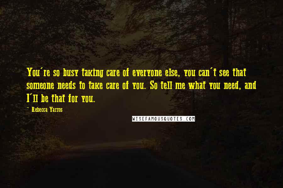 Rebecca Yarros Quotes: You're so busy taking care of everyone else, you can't see that someone needs to take care of you. So tell me what you need, and I'll be that for you.