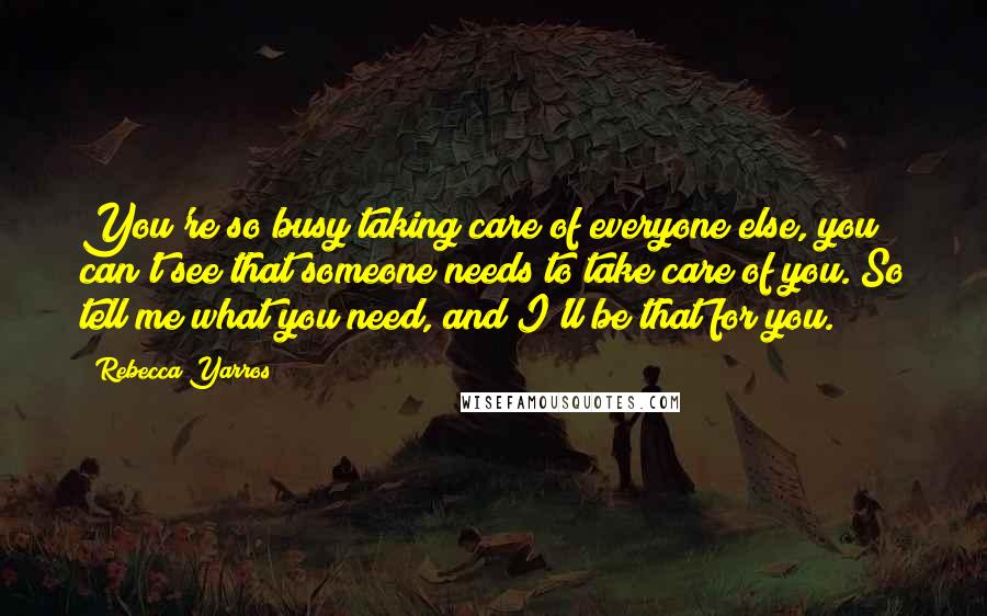 Rebecca Yarros Quotes: You're so busy taking care of everyone else, you can't see that someone needs to take care of you. So tell me what you need, and I'll be that for you.