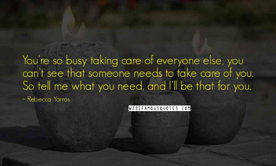 Rebecca Yarros Quotes: You're so busy taking care of everyone else, you can't see that someone needs to take care of you. So tell me what you need, and I'll be that for you.