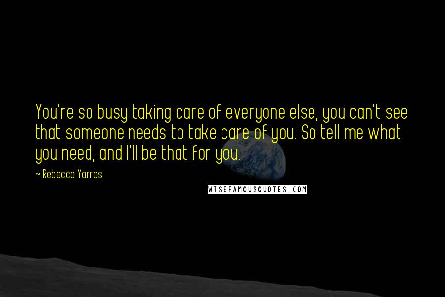 Rebecca Yarros Quotes: You're so busy taking care of everyone else, you can't see that someone needs to take care of you. So tell me what you need, and I'll be that for you.