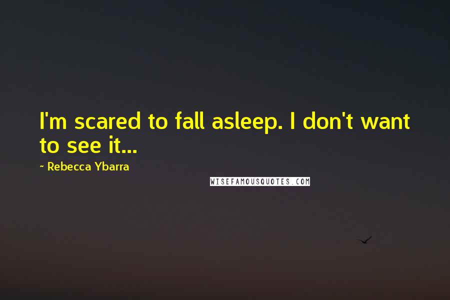 Rebecca Ybarra Quotes: I'm scared to fall asleep. I don't want to see it...