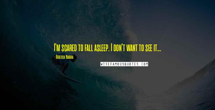 Rebecca Ybarra Quotes: I'm scared to fall asleep. I don't want to see it...