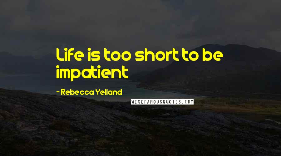 Rebecca Yelland Quotes: Life is too short to be impatient