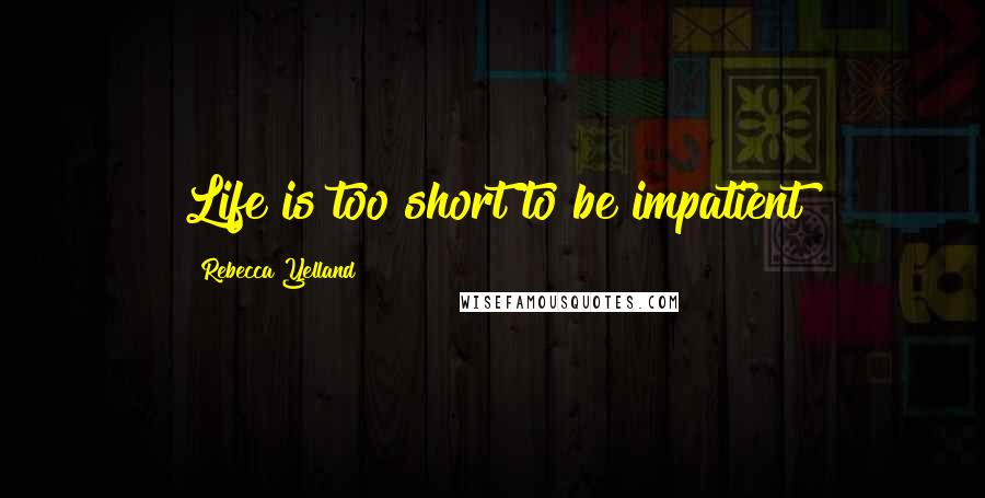 Rebecca Yelland Quotes: Life is too short to be impatient