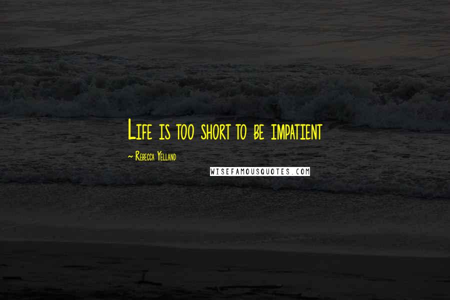 Rebecca Yelland Quotes: Life is too short to be impatient