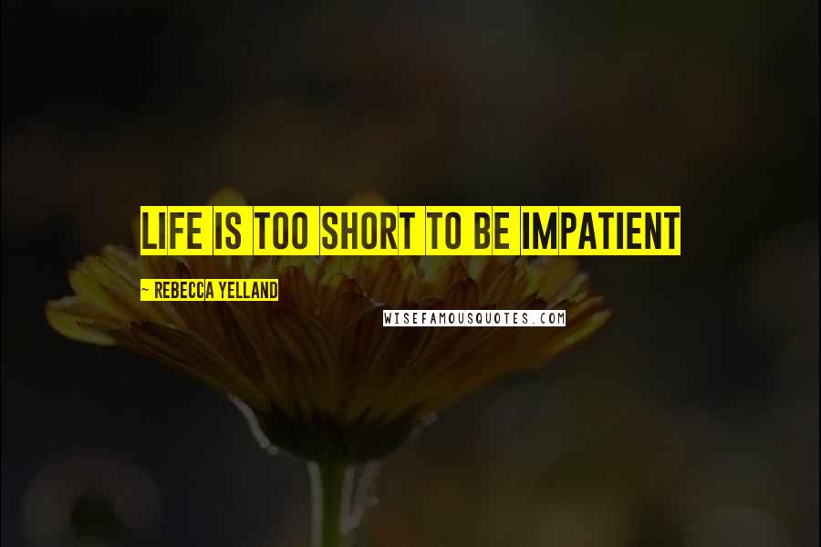 Rebecca Yelland Quotes: Life is too short to be impatient