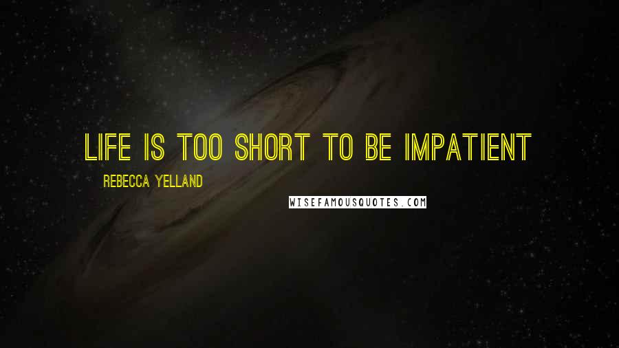 Rebecca Yelland Quotes: Life is too short to be impatient