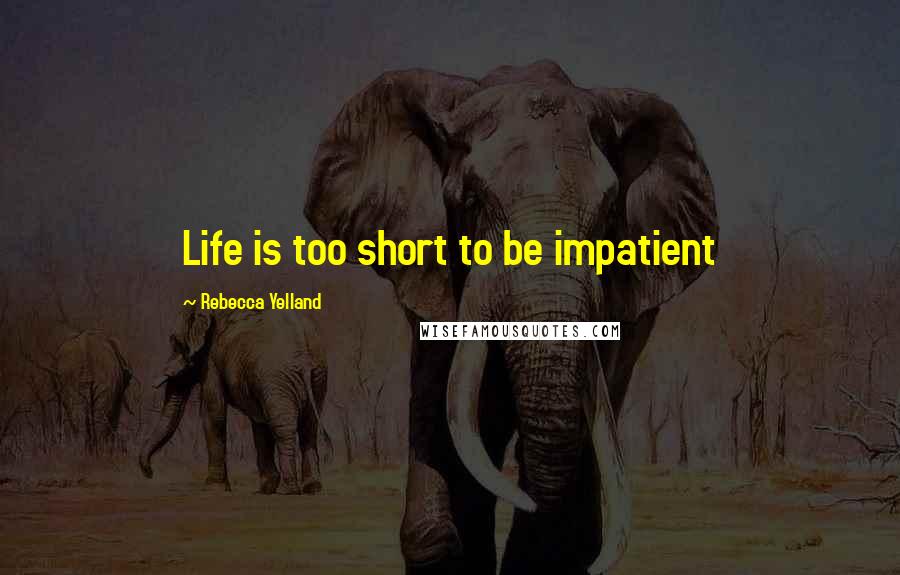 Rebecca Yelland Quotes: Life is too short to be impatient