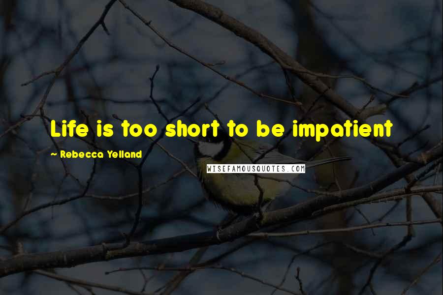 Rebecca Yelland Quotes: Life is too short to be impatient