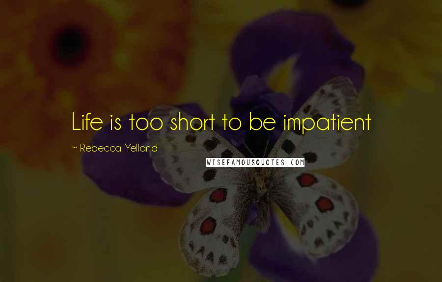 Rebecca Yelland Quotes: Life is too short to be impatient