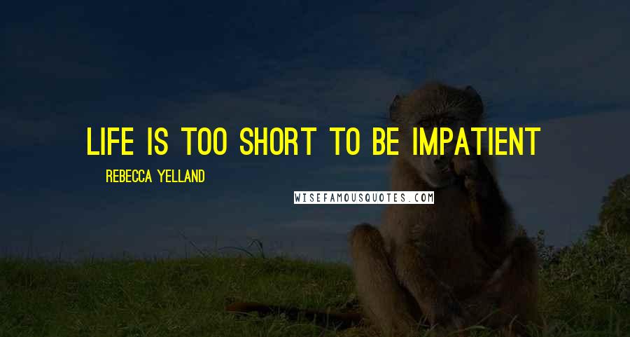 Rebecca Yelland Quotes: Life is too short to be impatient