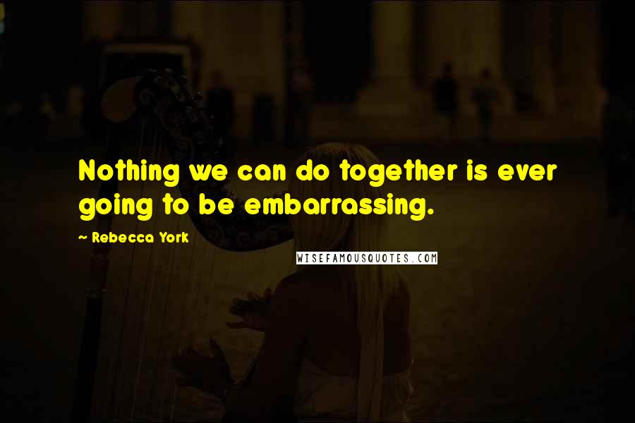 Rebecca York Quotes: Nothing we can do together is ever going to be embarrassing.