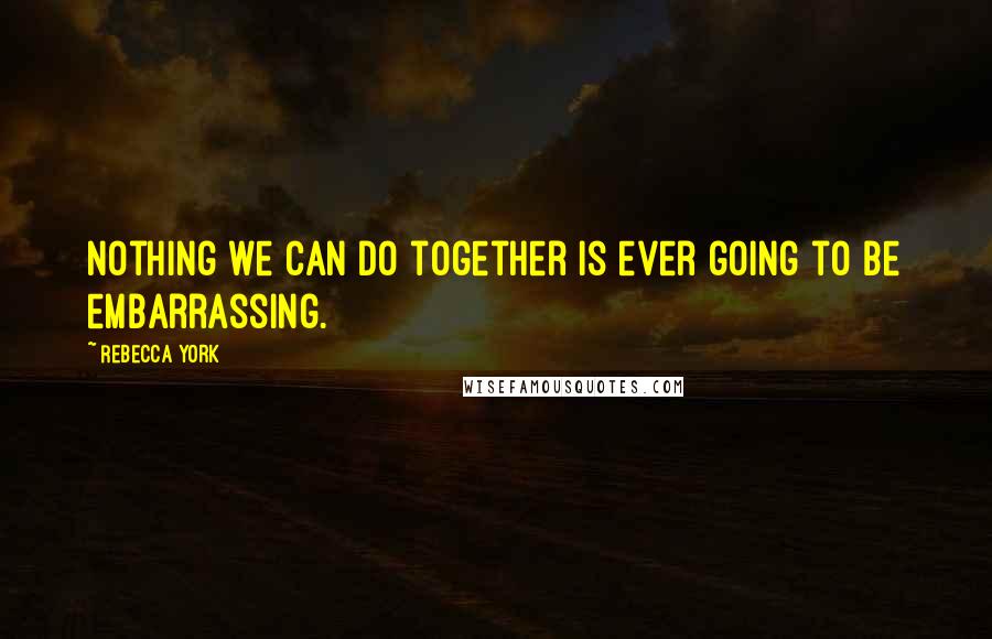Rebecca York Quotes: Nothing we can do together is ever going to be embarrassing.