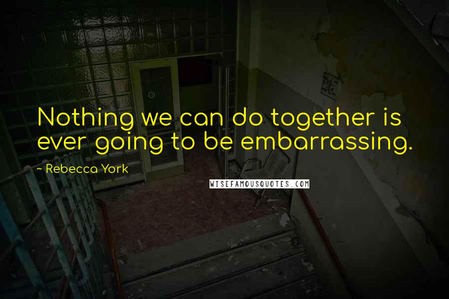 Rebecca York Quotes: Nothing we can do together is ever going to be embarrassing.