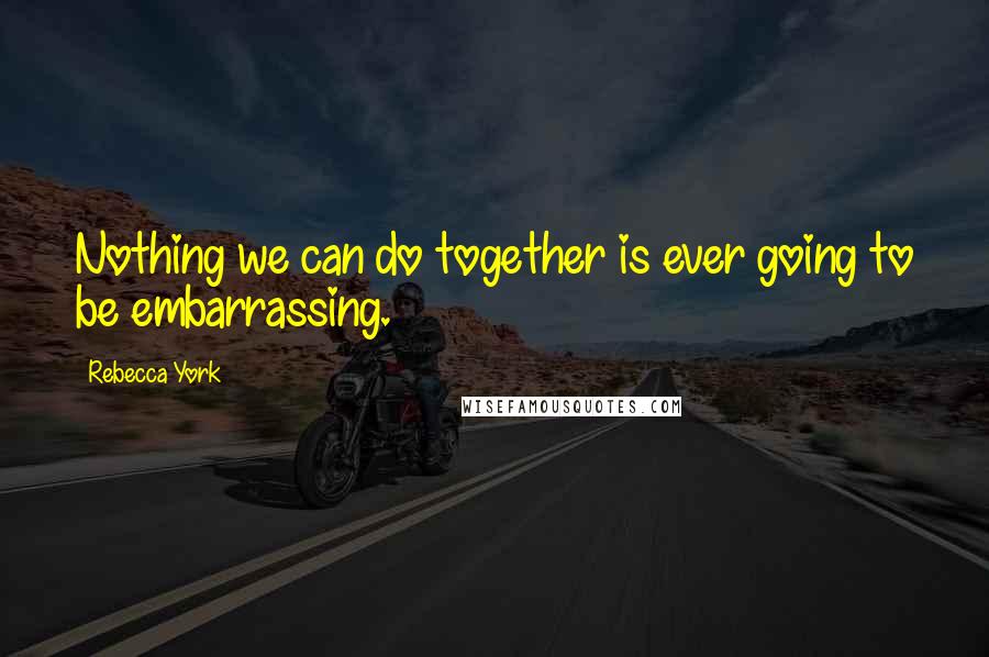 Rebecca York Quotes: Nothing we can do together is ever going to be embarrassing.