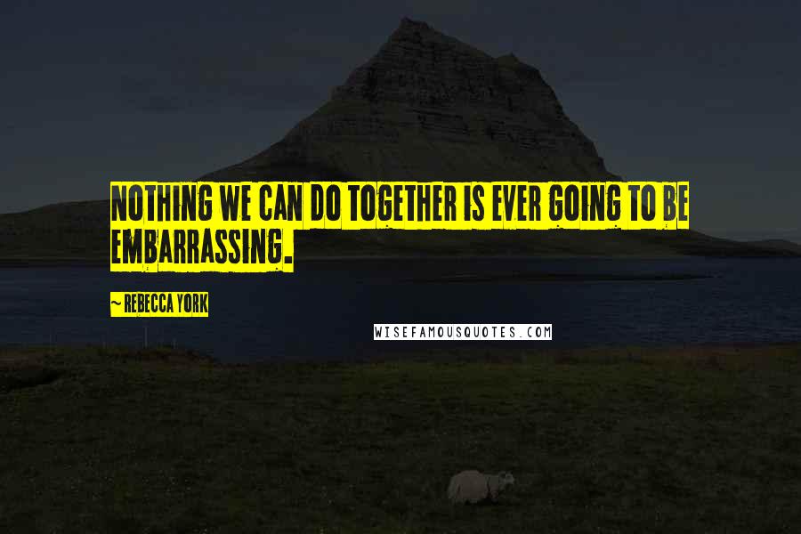 Rebecca York Quotes: Nothing we can do together is ever going to be embarrassing.