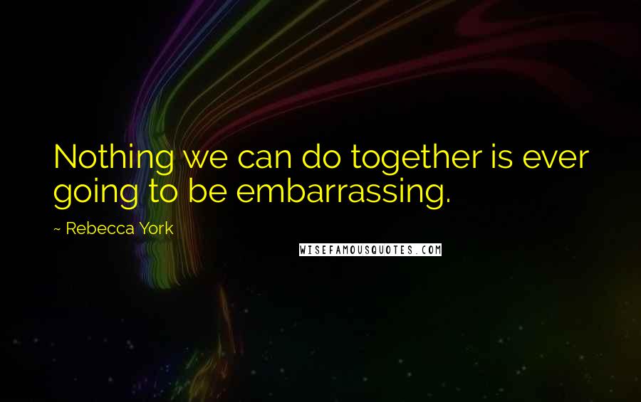 Rebecca York Quotes: Nothing we can do together is ever going to be embarrassing.