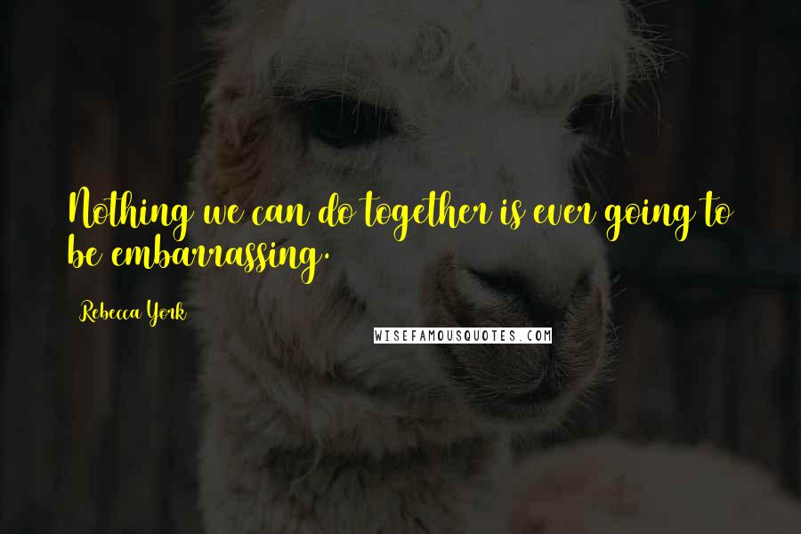 Rebecca York Quotes: Nothing we can do together is ever going to be embarrassing.