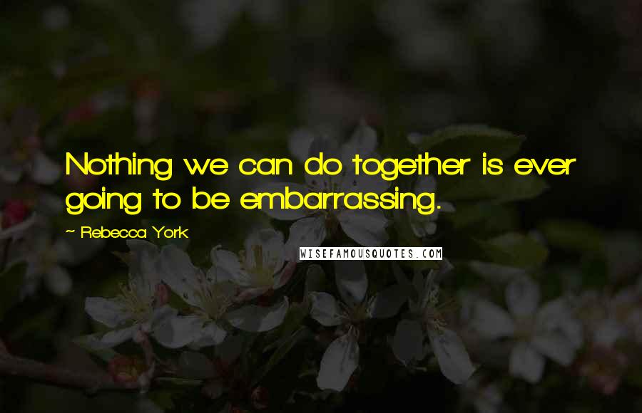 Rebecca York Quotes: Nothing we can do together is ever going to be embarrassing.