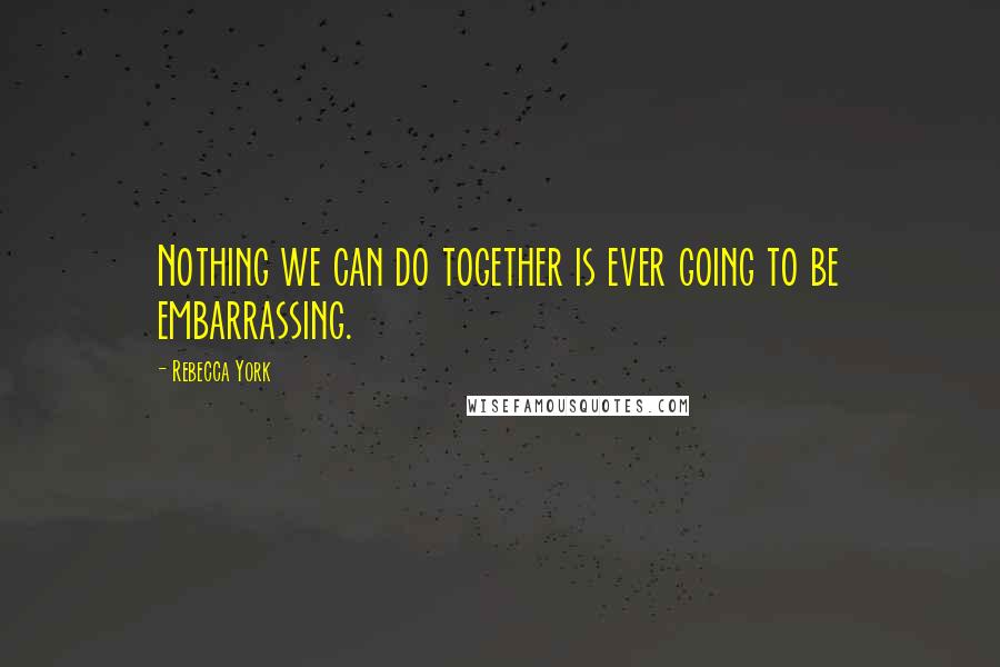 Rebecca York Quotes: Nothing we can do together is ever going to be embarrassing.