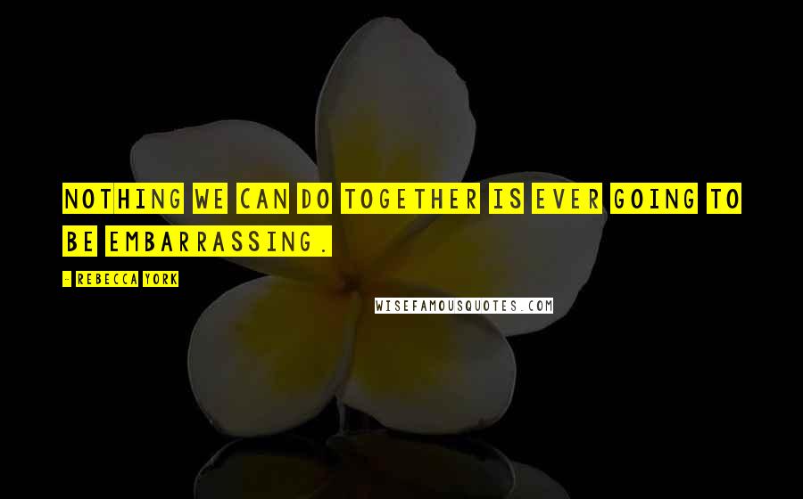 Rebecca York Quotes: Nothing we can do together is ever going to be embarrassing.