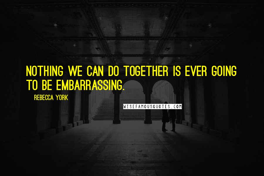 Rebecca York Quotes: Nothing we can do together is ever going to be embarrassing.
