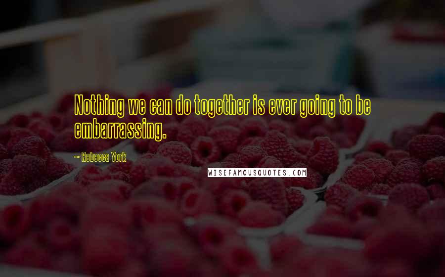 Rebecca York Quotes: Nothing we can do together is ever going to be embarrassing.