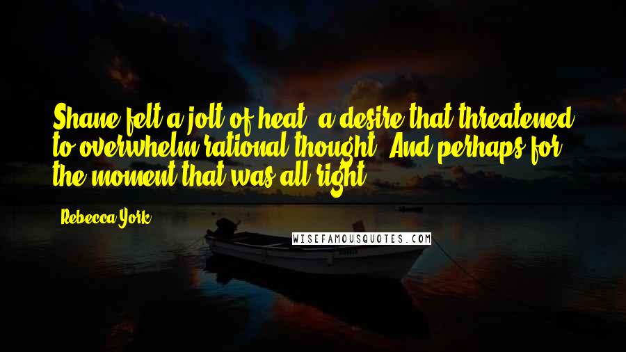 Rebecca York Quotes: Shane felt a jolt of heat, a desire that threatened to overwhelm rational thought. And perhaps for the moment that was all right.