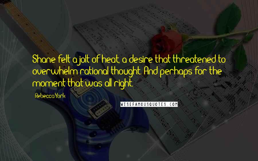 Rebecca York Quotes: Shane felt a jolt of heat, a desire that threatened to overwhelm rational thought. And perhaps for the moment that was all right.