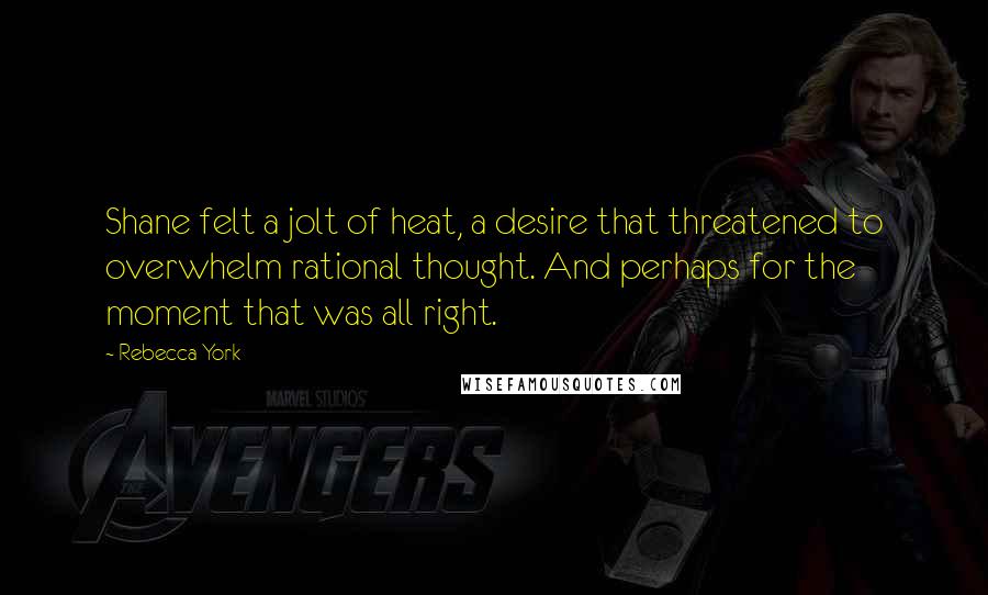 Rebecca York Quotes: Shane felt a jolt of heat, a desire that threatened to overwhelm rational thought. And perhaps for the moment that was all right.