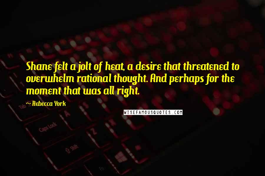 Rebecca York Quotes: Shane felt a jolt of heat, a desire that threatened to overwhelm rational thought. And perhaps for the moment that was all right.