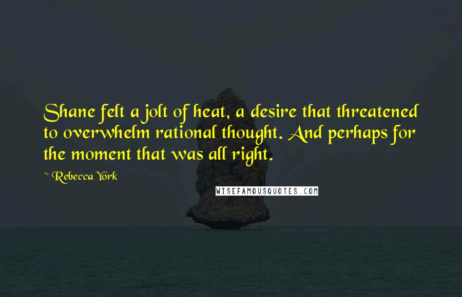 Rebecca York Quotes: Shane felt a jolt of heat, a desire that threatened to overwhelm rational thought. And perhaps for the moment that was all right.