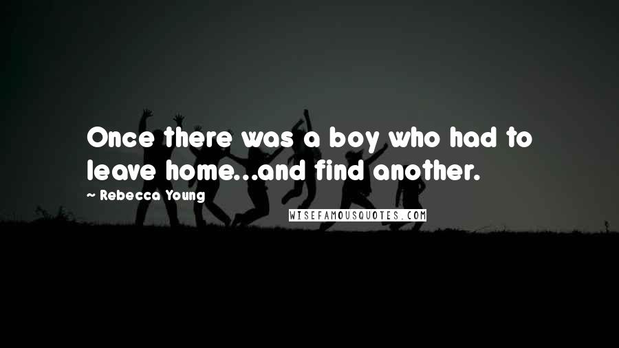 Rebecca Young Quotes: Once there was a boy who had to leave home...and find another.