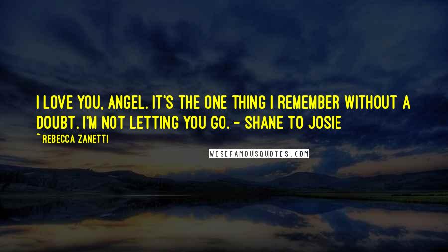 Rebecca Zanetti Quotes: I love you, angel. It's the one thing I remember without a doubt. I'm not letting you go. - Shane to Josie