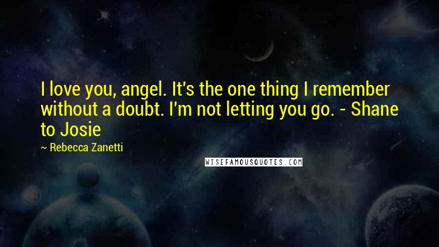 Rebecca Zanetti Quotes: I love you, angel. It's the one thing I remember without a doubt. I'm not letting you go. - Shane to Josie