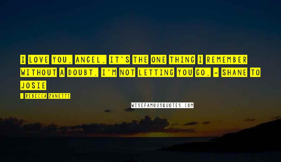 Rebecca Zanetti Quotes: I love you, angel. It's the one thing I remember without a doubt. I'm not letting you go. - Shane to Josie