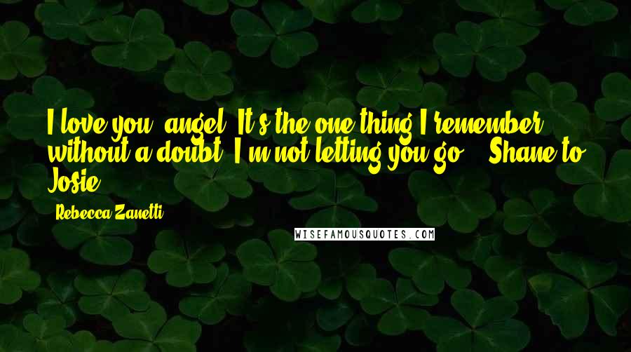 Rebecca Zanetti Quotes: I love you, angel. It's the one thing I remember without a doubt. I'm not letting you go. - Shane to Josie