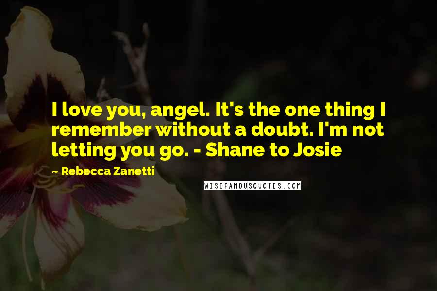 Rebecca Zanetti Quotes: I love you, angel. It's the one thing I remember without a doubt. I'm not letting you go. - Shane to Josie