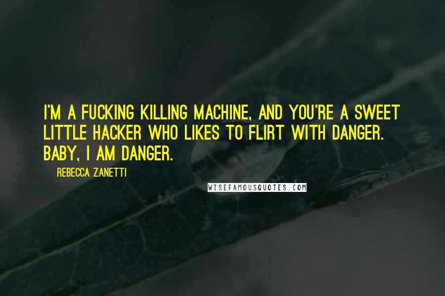 Rebecca Zanetti Quotes: I'm a fucking killing machine, and you're a sweet little hacker who likes to flirt with danger. Baby, I am danger.