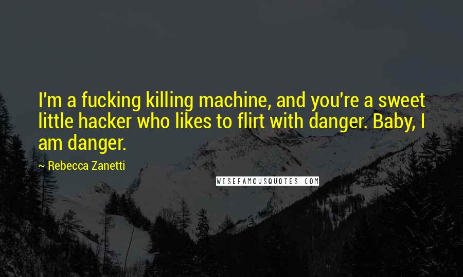 Rebecca Zanetti Quotes: I'm a fucking killing machine, and you're a sweet little hacker who likes to flirt with danger. Baby, I am danger.